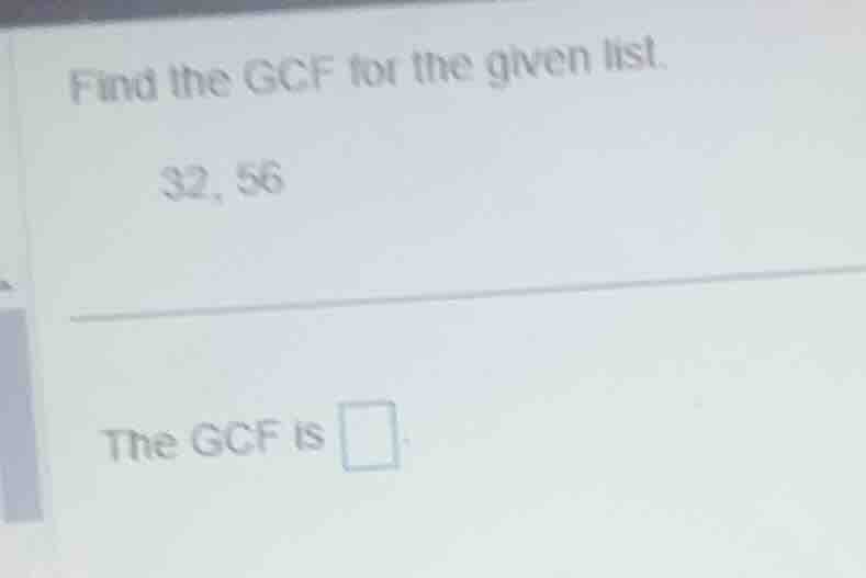 find the gcf for the given list. 32, 56 the gcf is