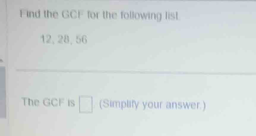 find the gcf for the following list. 12, 28, 56 the gcf is (simplify yo…