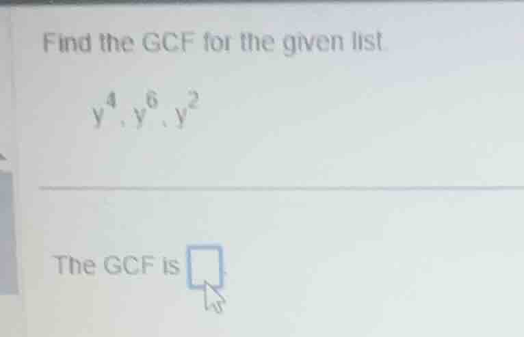 find the gcf for the given list. (y^4, y^6, y^2) the gcf is