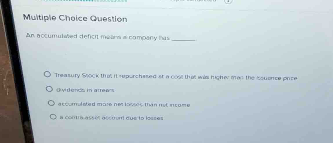 multiple choice question an accumulated deficit means a company has ___…