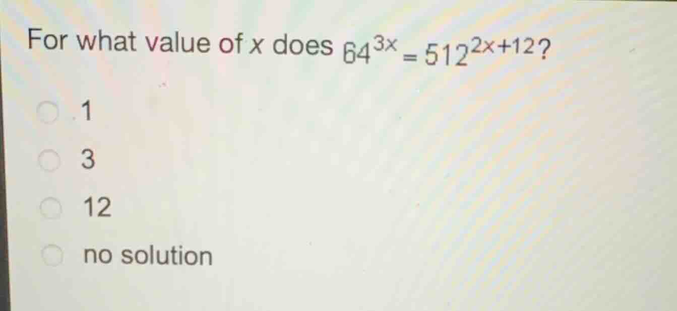 for what value of (x) does (64^{3x} = 512^{2x+12})? 1 3 12 no solution