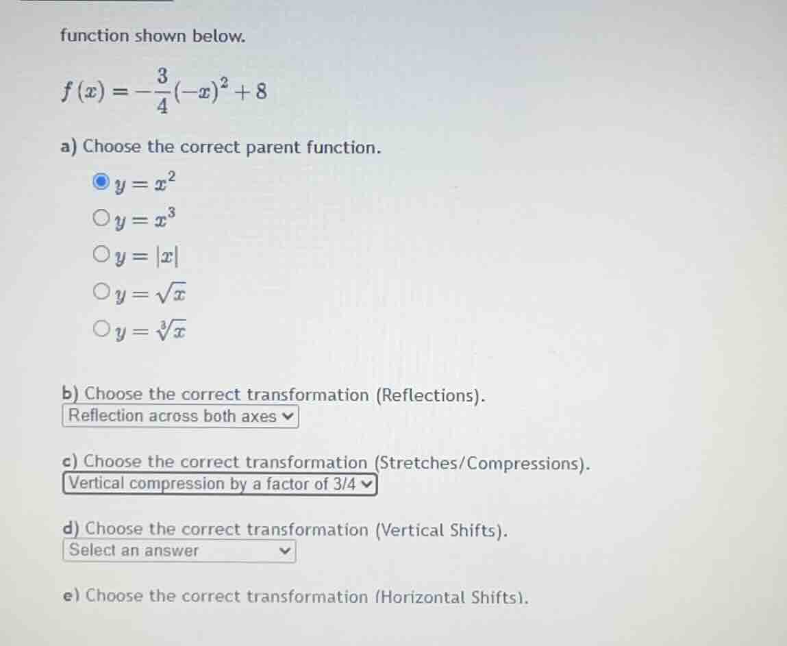 function shown below. \\f(x) = -\\frac{3}{4}(-x)^2 + 8\\ a) choose the …