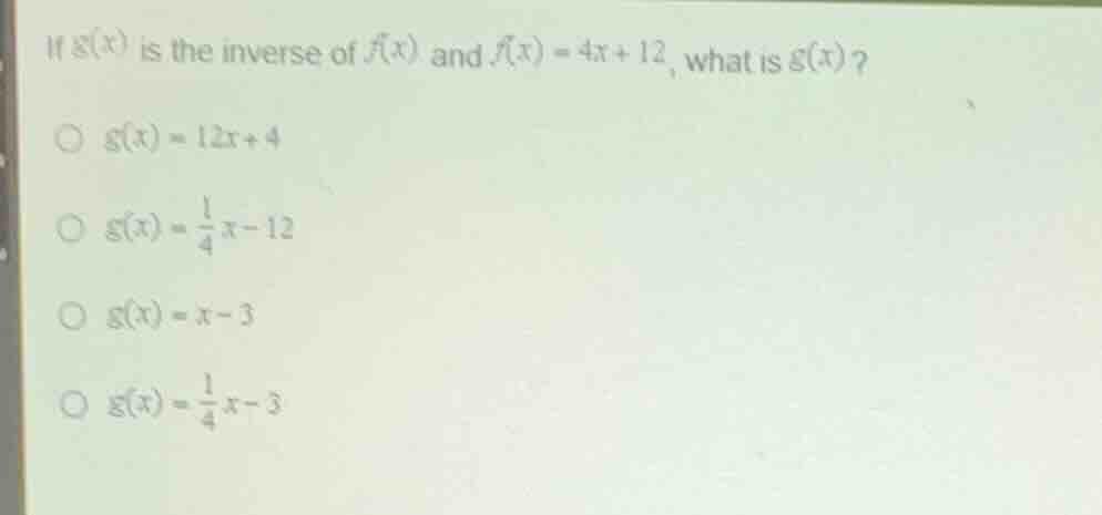 if (g(x)) is the inverse of (f(x)) and (f(x) = 4x + 12), what is (g(x))…