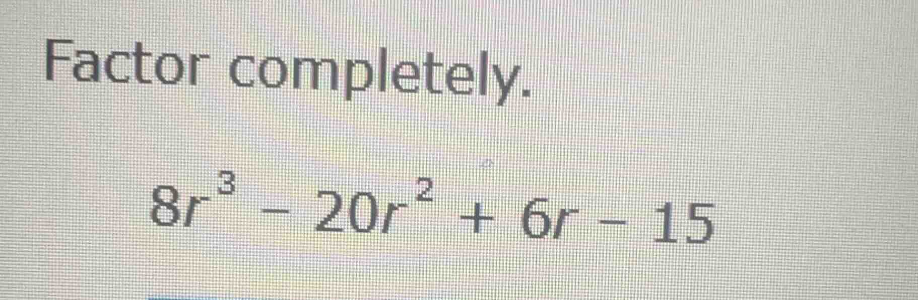 factor completely. \\8r^3 - 20r^2 + 6r - 15\\