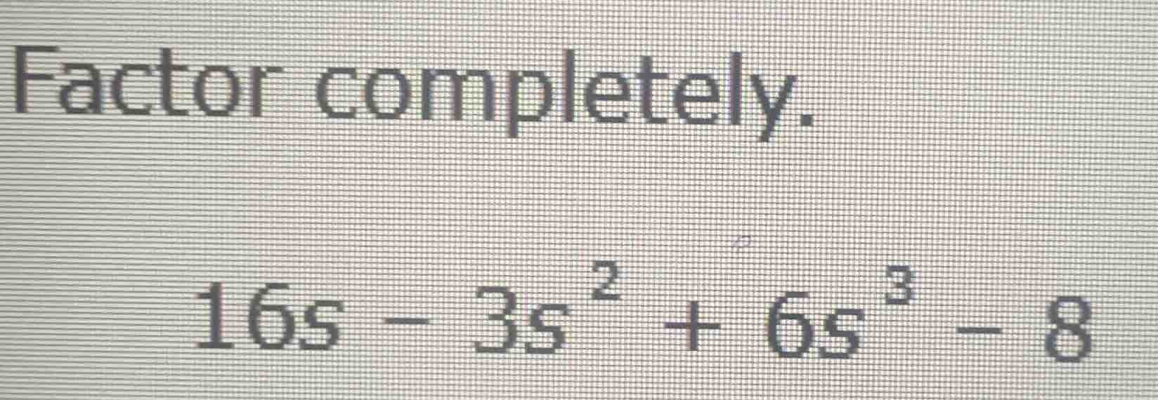 factor completely. \\16s - 3s^2 + 6s^3 - 8\\
