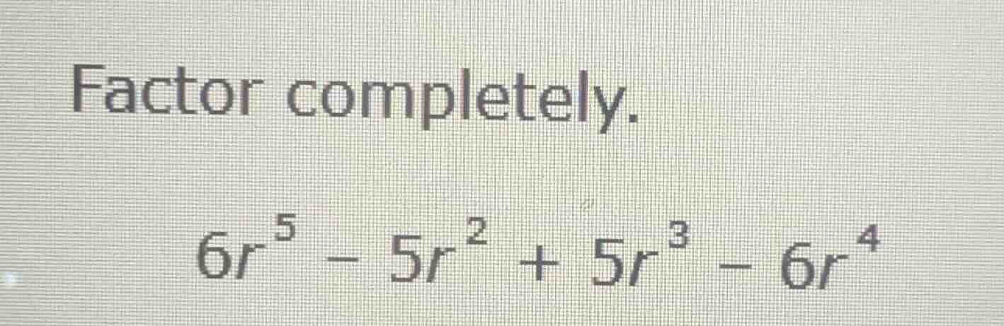 factor completely. \\6r^5 - 5r^2 + 5r^3 - 6r^4\\