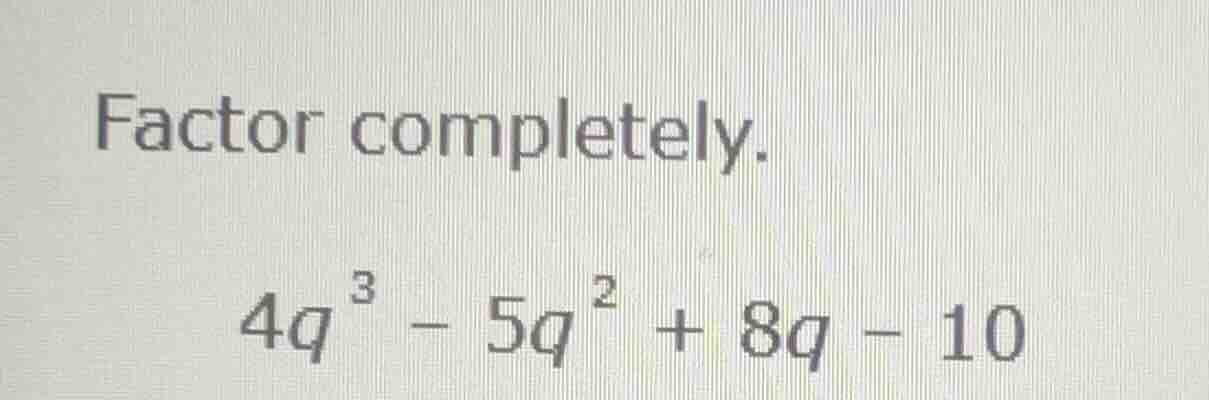 factor completely. \\4q^3 - 5q^2 + 8q - 10\\