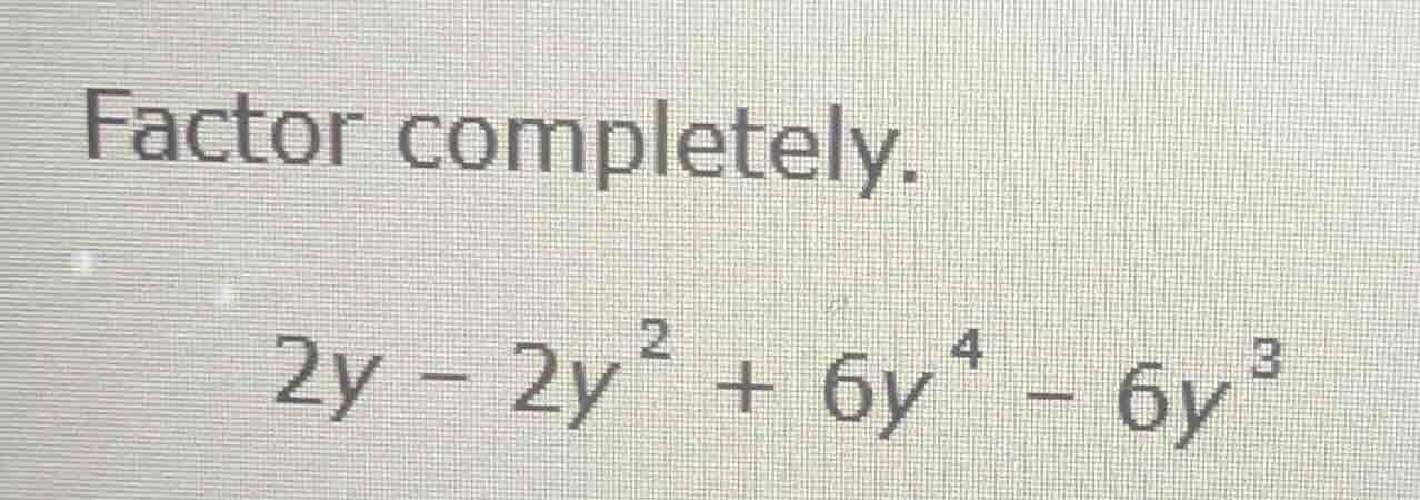 factor completely. \\2y - 2y^2 + 6y^4 - 6y^3\\