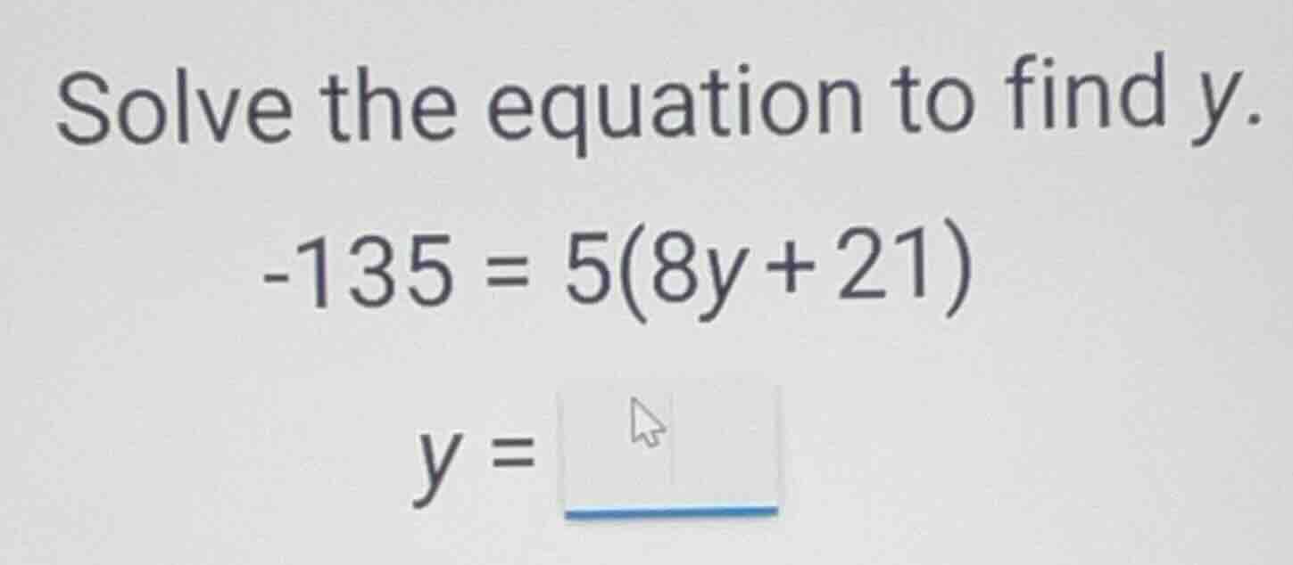 solve the equation to find y. \\-135 = 5(8y + 21)\\ \\(y =\\) ____