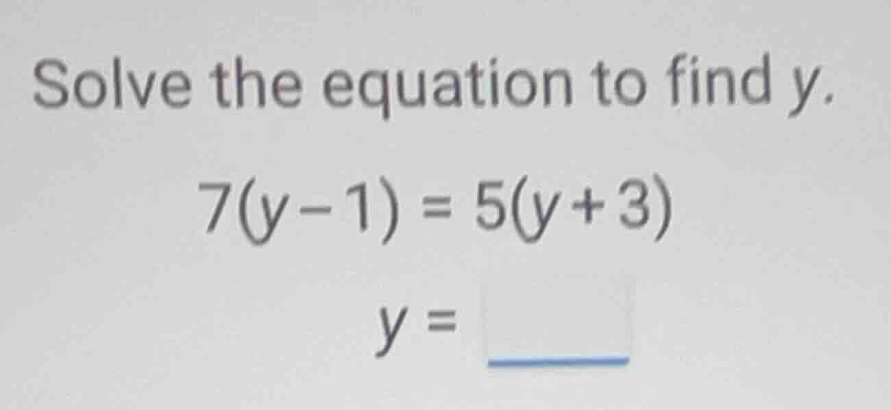 solve the equation to find y. \\7(y-1) = 5(y+3)\\ \\y = \\underline{\\q…