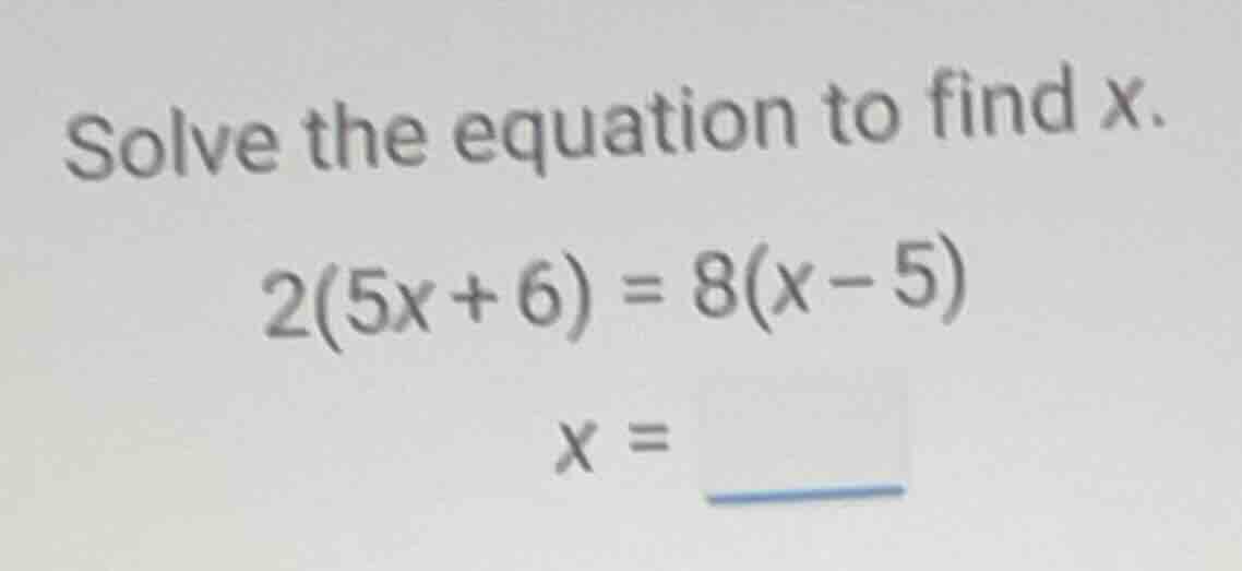 solve the equation to find x. \\2(5x + 6) = 8(x - 5)\\ \\x = \\underlin…