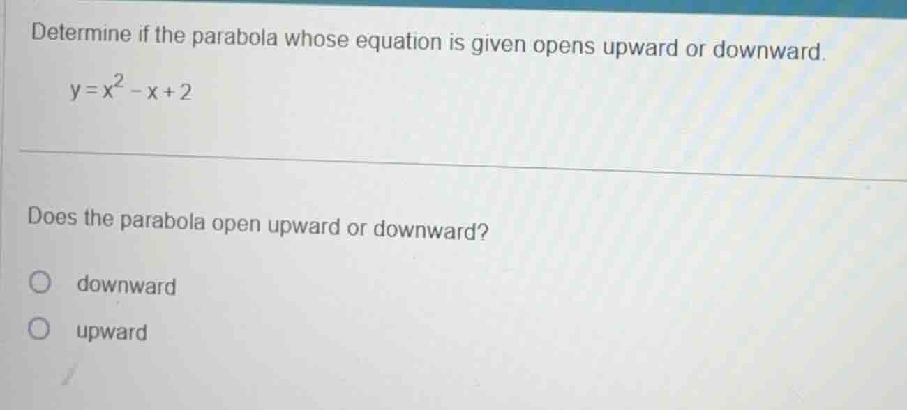determine if the parabola whose equation is given opens upward or downw…