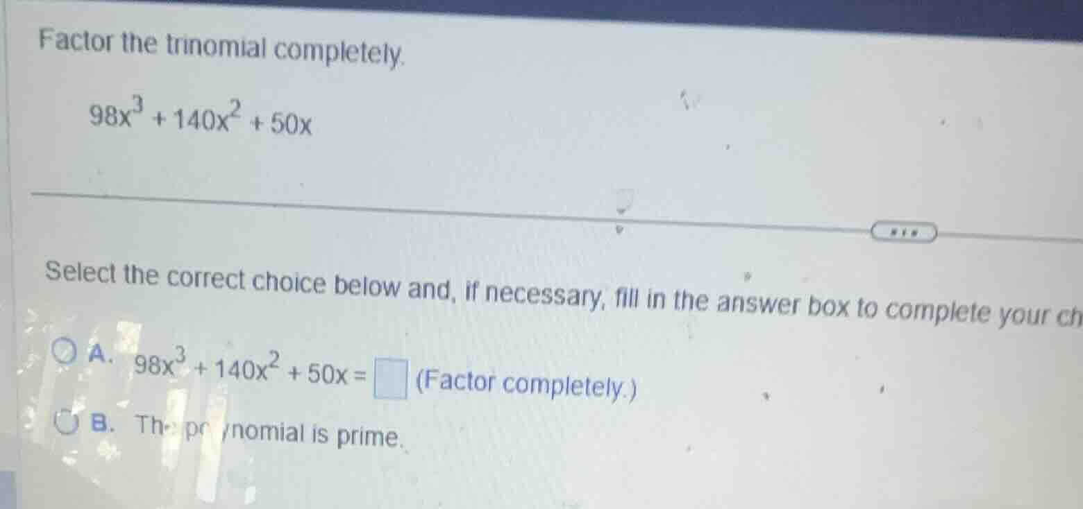factor the trinomial completely. (98x^3 + 140x^2 + 50x) select the corr…