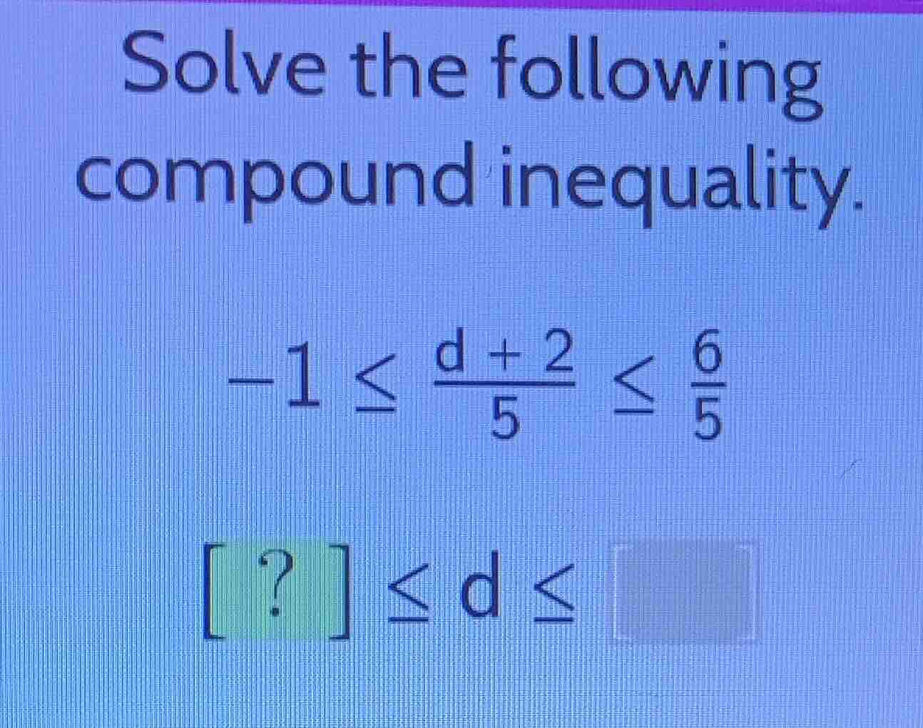 solve the following compound inequality. \\-1 \\le \\frac{d + 2}{5} \\l…