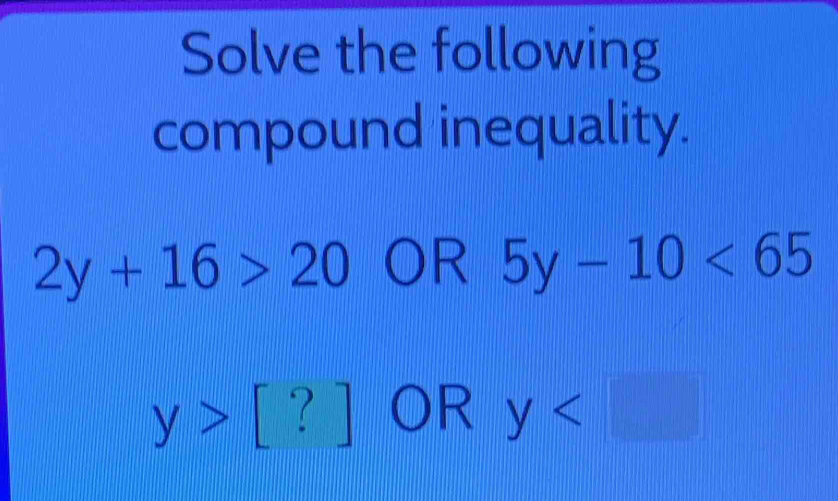 solve the following compound inequality. (2y + 16 > 20) or (5y - 10 < 6…