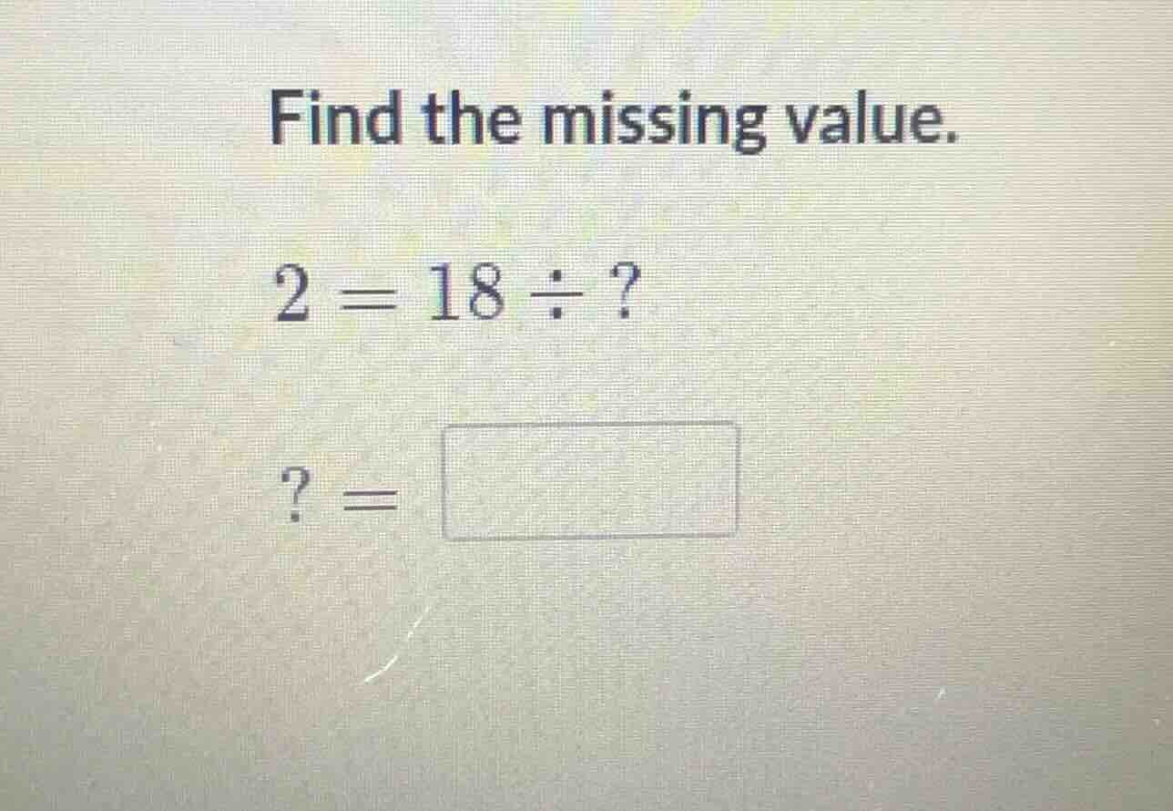 find the missing value. (2 = 18 div ?) (? =)