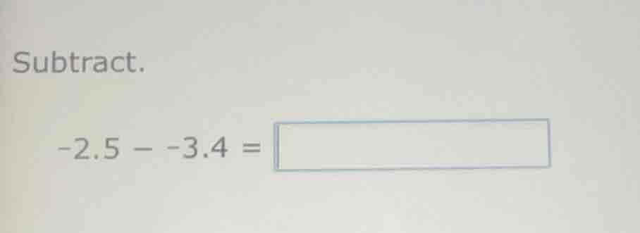 subtract. \\(-2.5 - -3.4 =\\)