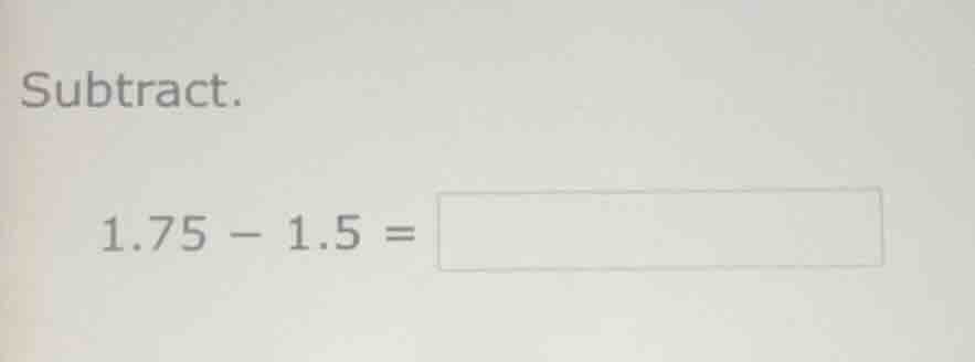 subtract. (1.75 - 1.5 =)