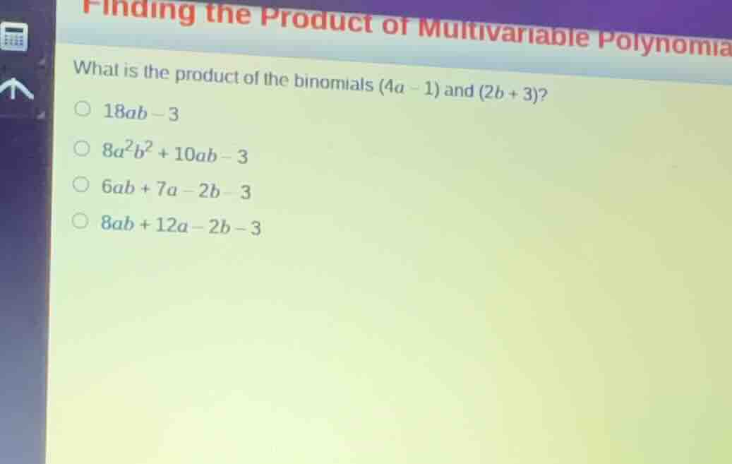 what is the product of the binomials \\((4a - 1)\\) and \\((2b + 3)\\)?…