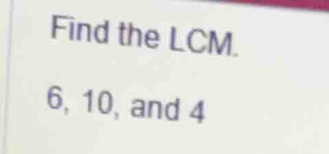 find the lcm. 6, 10, and 4