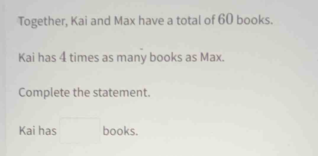 together, kai and max have a total of 60 books. kai has 4 times as many…