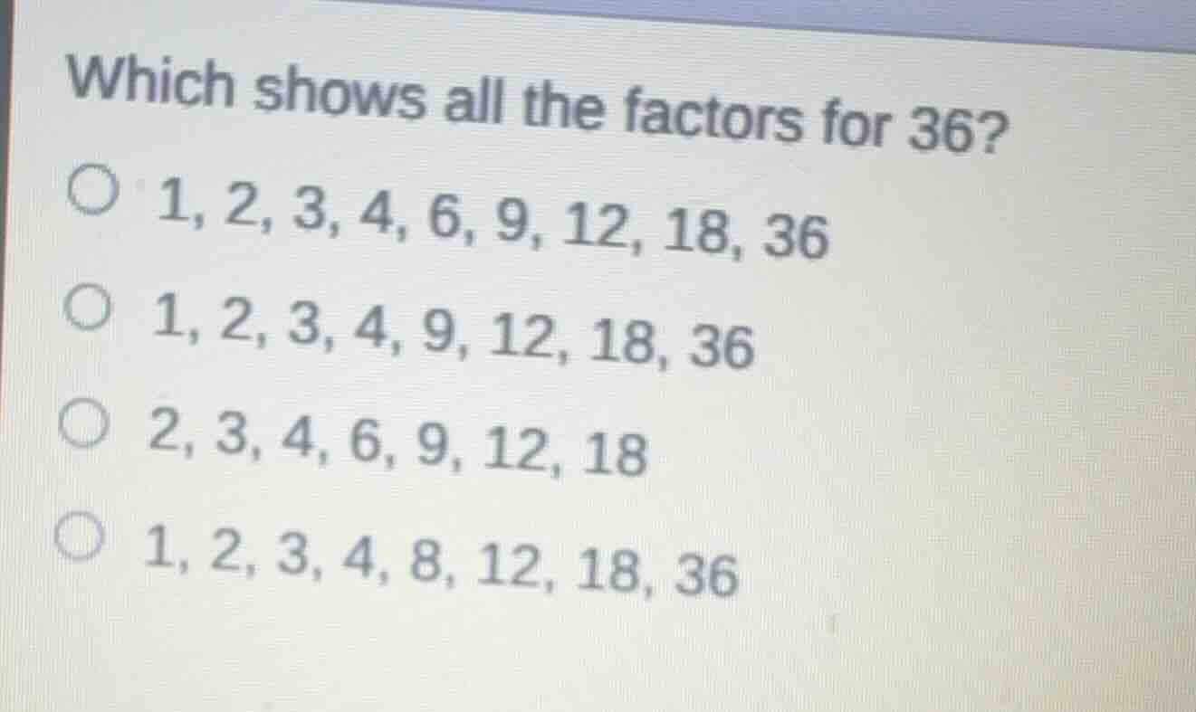 which shows all the factors for 36? 1, 2, 3, 4, 6, 9, 12, 18, 36 1, 2, …