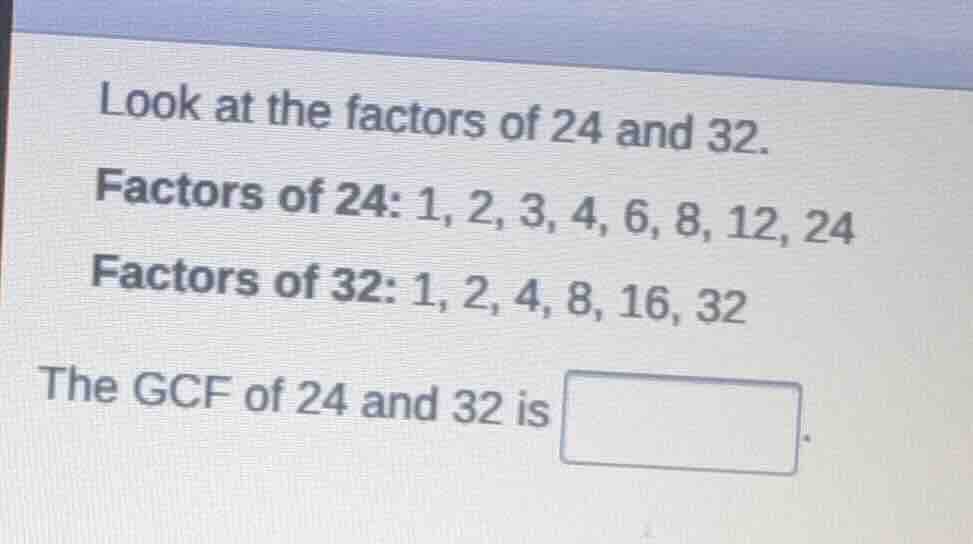 look at the factors of 24 and 32. factors of 24: 1, 2, 3, 4, 6, 8, 12, …