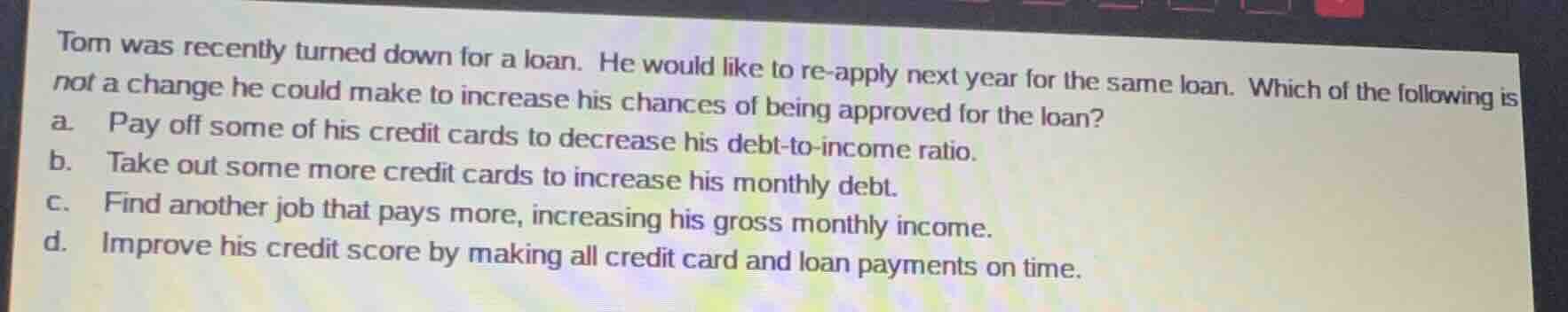 tom was recently turned down for a loan. he would like to re-apply next…