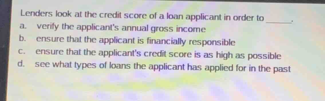 lenders look at the credit score of a loan applicant in order to ______…