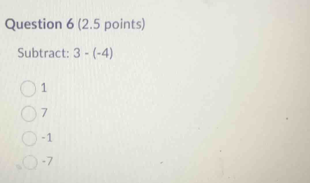 question 6 (2.5 points) subtract: \\(3 - (-4)\\) 1 7 -1 -7
