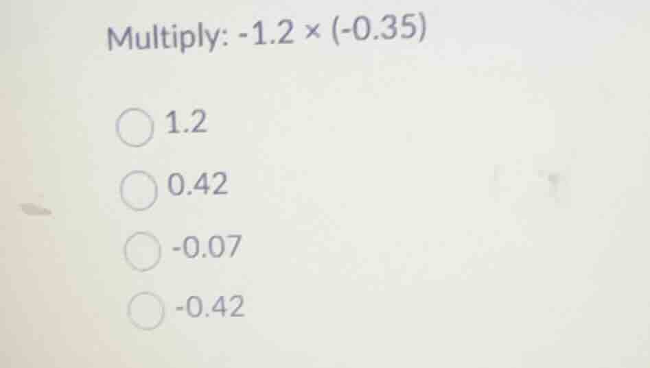 multiply: \\(-1.2 \\times (-0.35)\\) * 1.2 * 0.42 * -0.07 * -0.42