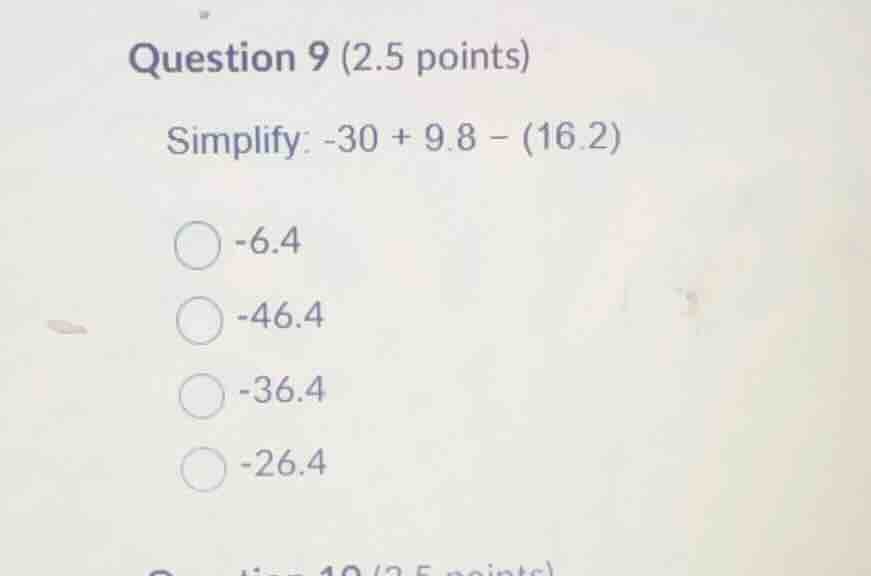 question 9 (2.5 points) simplify: \\(-30 + 9.8 - (16.2)\\) -6.4 -46.4 -…