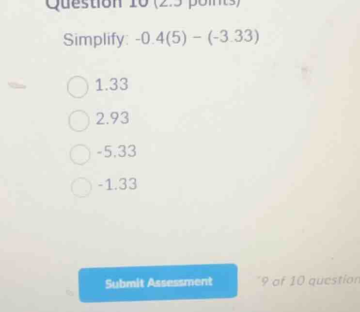 question 10 (2.5 points) simplify: \\(-0.4(5) - (-3.33)\\) 1.33 2.93 -5…