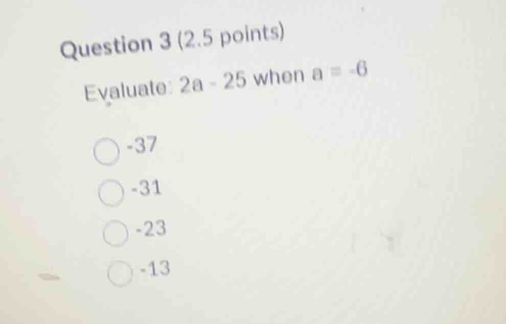 question 3 (2.5 points) evaluate: \\(2a - 25\\) when \\(a = -6\\) -37 -…