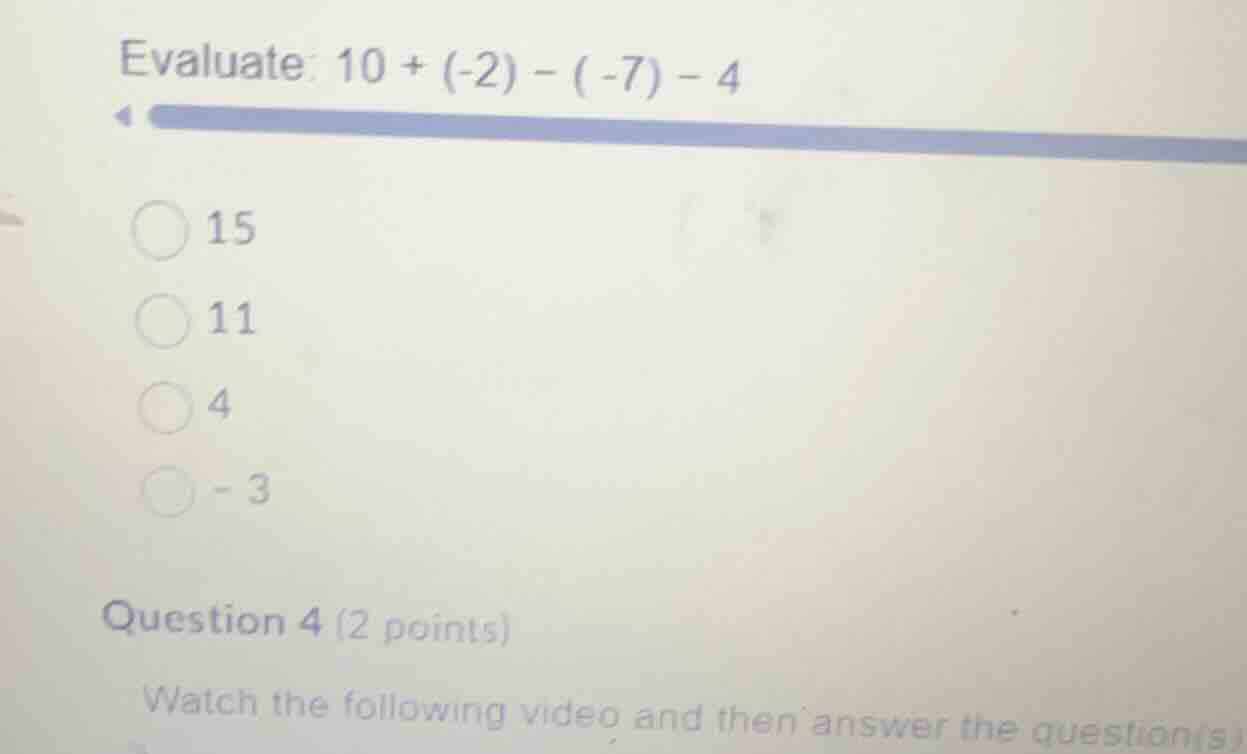 evaluate: \\(10 + (-2) - (-7) - 4\\) 15 11 4 -3 question 4 (2 points) w…