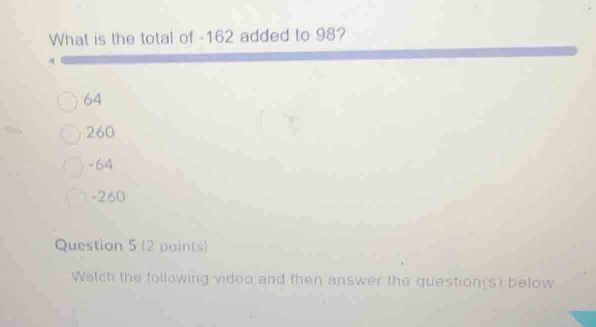 what is the total of -162 added to 98? 64 260 -64 -260 question 5 (2 po…