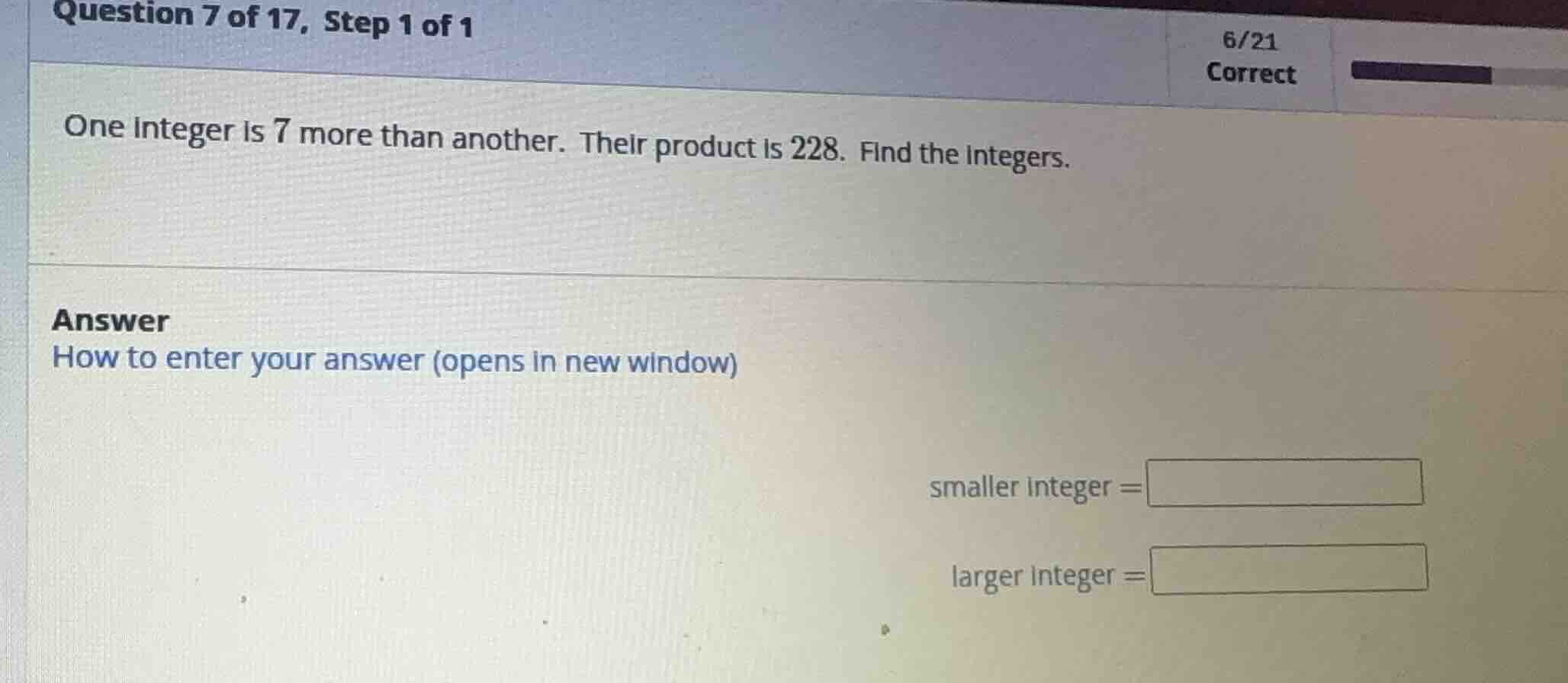 one integer is 7 more than another. their product is 228. find the inte…
