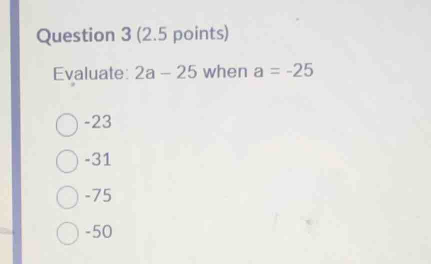 question 3 (2.5 points) evaluate: \\(2a - 25\\) when \\(a = -25\\) -23 …