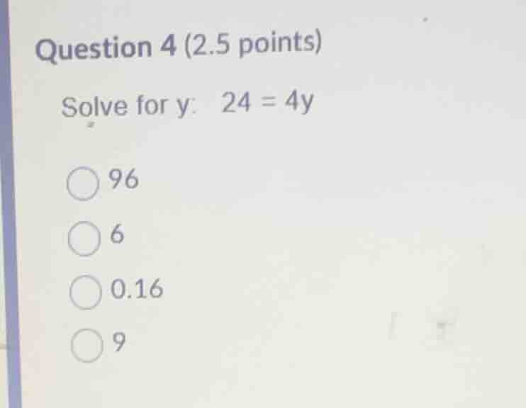 question 4 (2.5 points) solve for y: \\(24 = 4y\\) - 96 - 6 - 0.16 - 9
