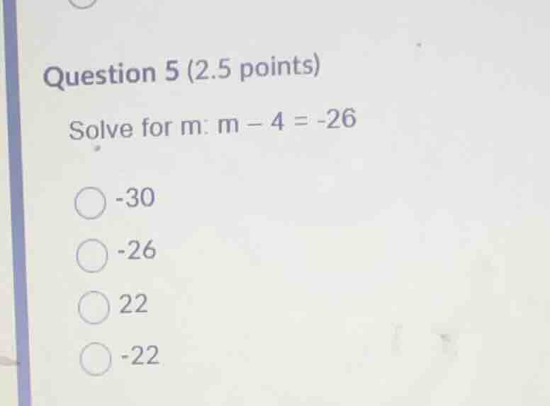 question 5 (2.5 points) solve for m: \\(m - 4 = -26\\) -30 -26 22 -22