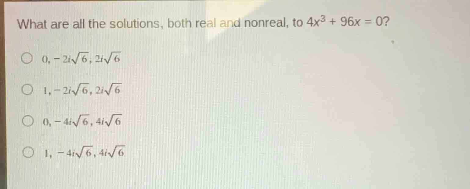 what are all the solutions, both real and nonreal, to (4x^3 + 96x = 0)?…