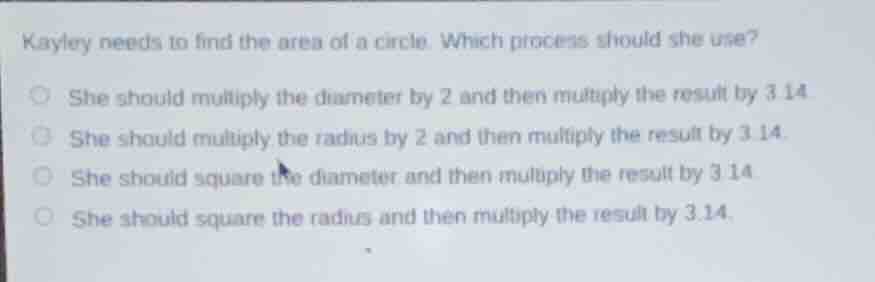 kayley needs to find the area of a circle. which process should she use…
