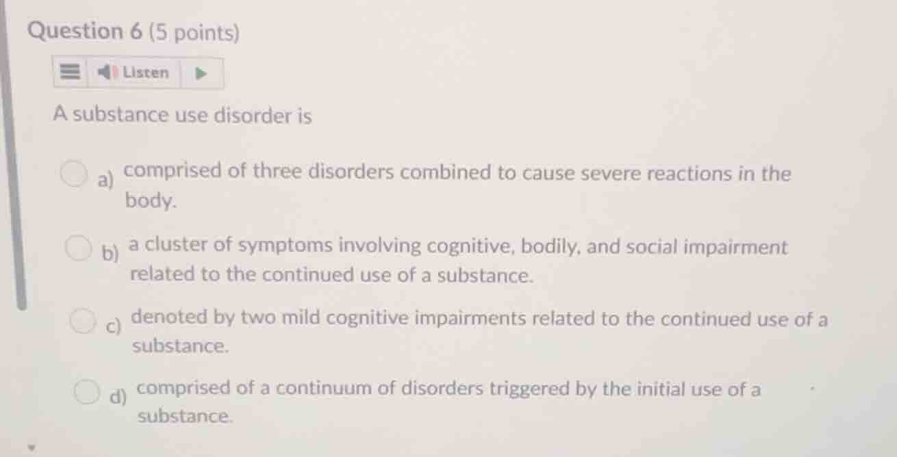 question 6 (5 points) a substance use disorder is a) comprised of three…