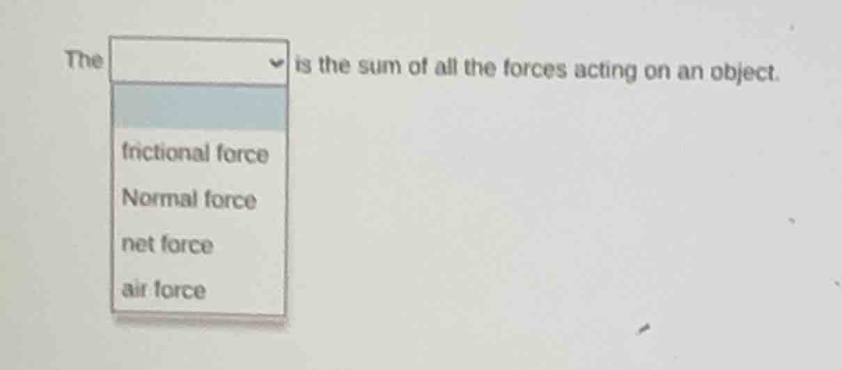the dropdown is the sum of all the forces acting on an object. friction…
