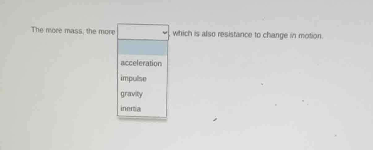 the more mass, the more dropdown menu which is also resistance to chang…
