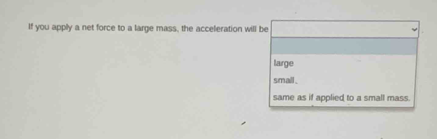 if you apply a net force to a large mass, the acceleration will be - la…