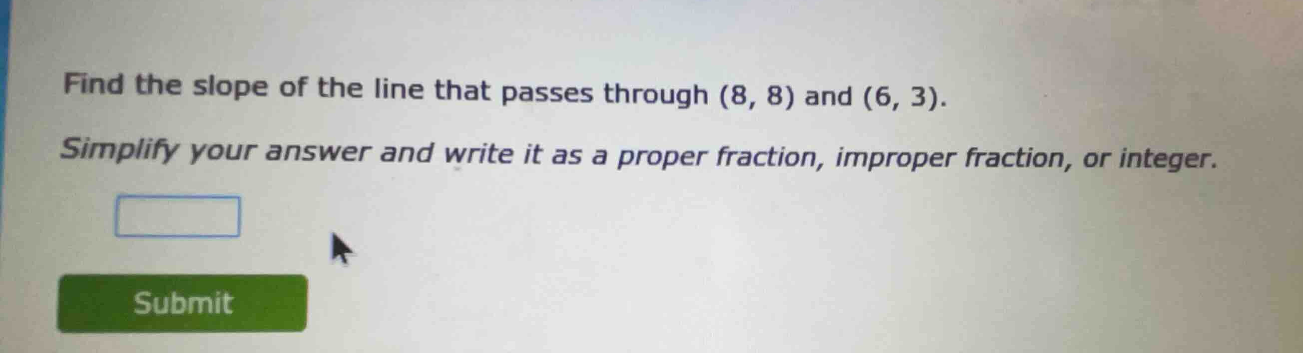 find the slope of the line that passes through (8, 8) and (6, 3). simpl…