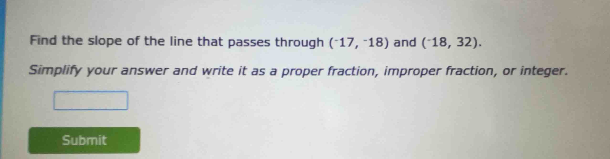 find the slope of the line that passes through (-17, -18) and (-18, 32)…