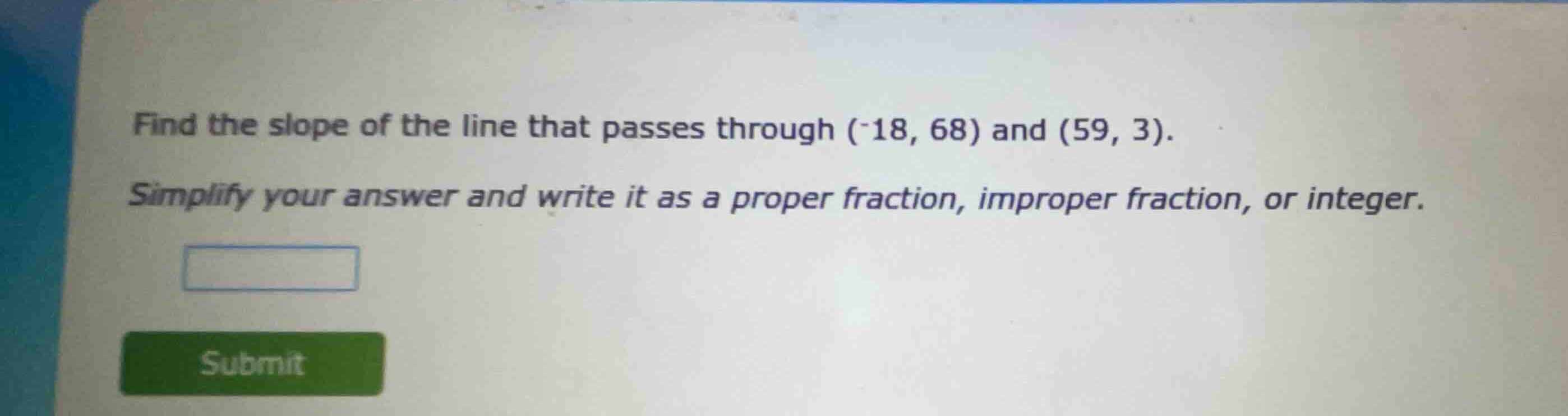 find the slope of the line that passes through (-18, 68) and (59, 3). s…