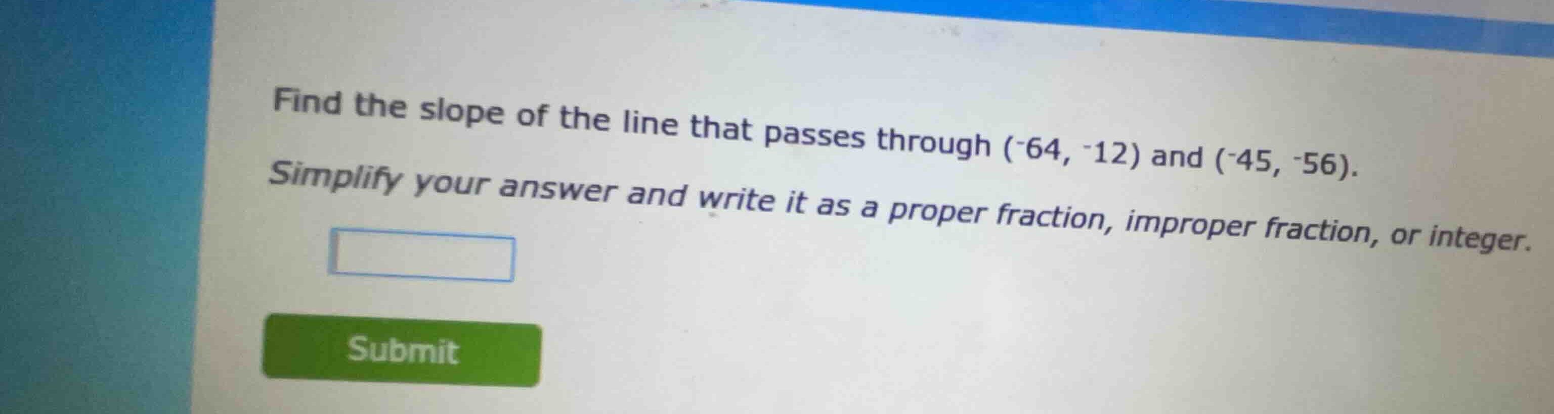 find the slope of the line that passes through (-64, -12) and (-45, -56…